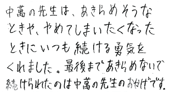 中萬の先生は、あきらめそうなときや、やめてしまいたくなったときにいつも続ける勇気をくれました。最後まであきらめないで続けられたのは中萬の先生のおかげです。